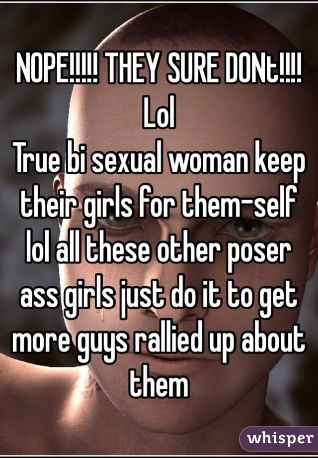 NOPE!!!!! THEY SURE DONt!!!! Lol
True bi sexual woman keep their girls for them-self lol all these other poser ass girls just do it to get more guys rallied up about them 