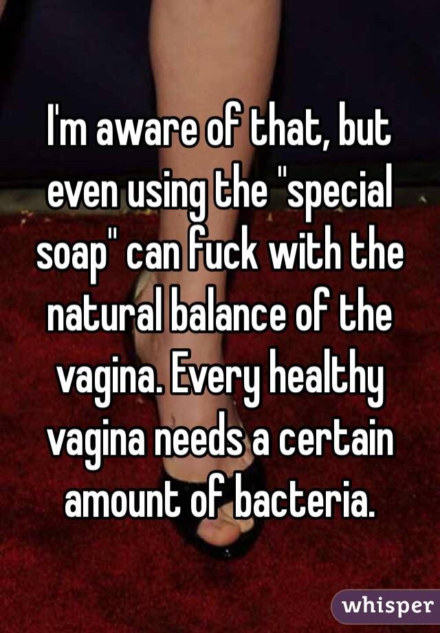 I'm aware of that, but even using the "special soap" can fuck with the natural balance of the vagina. Every healthy vagina needs a certain amount of bacteria. 