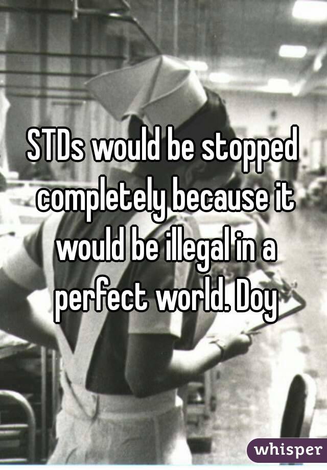 STDs would be stopped completely because it would be illegal in a perfect world. Doy