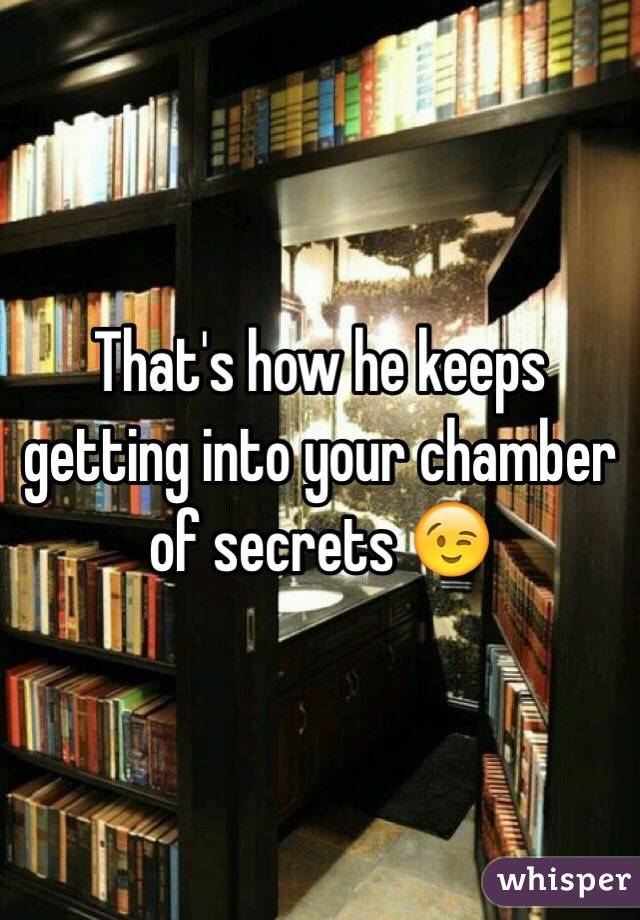That's how he keeps getting into your chamber of secrets 😉