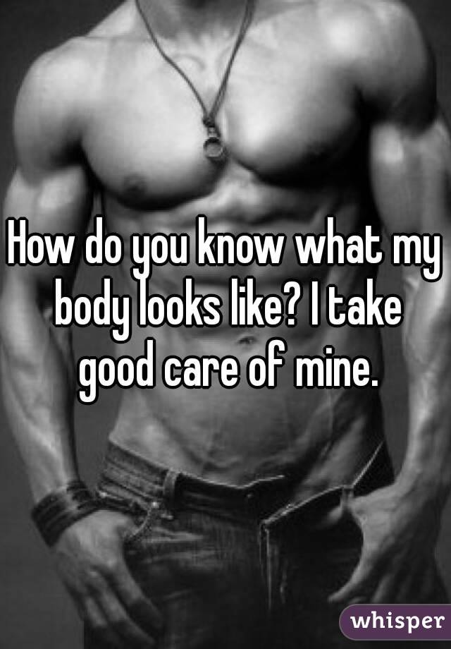 How do you know what my body looks like? I take good care of mine.