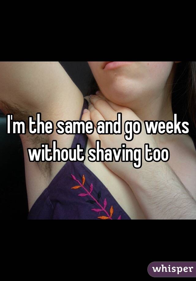 I'm the same and go weeks without shaving too