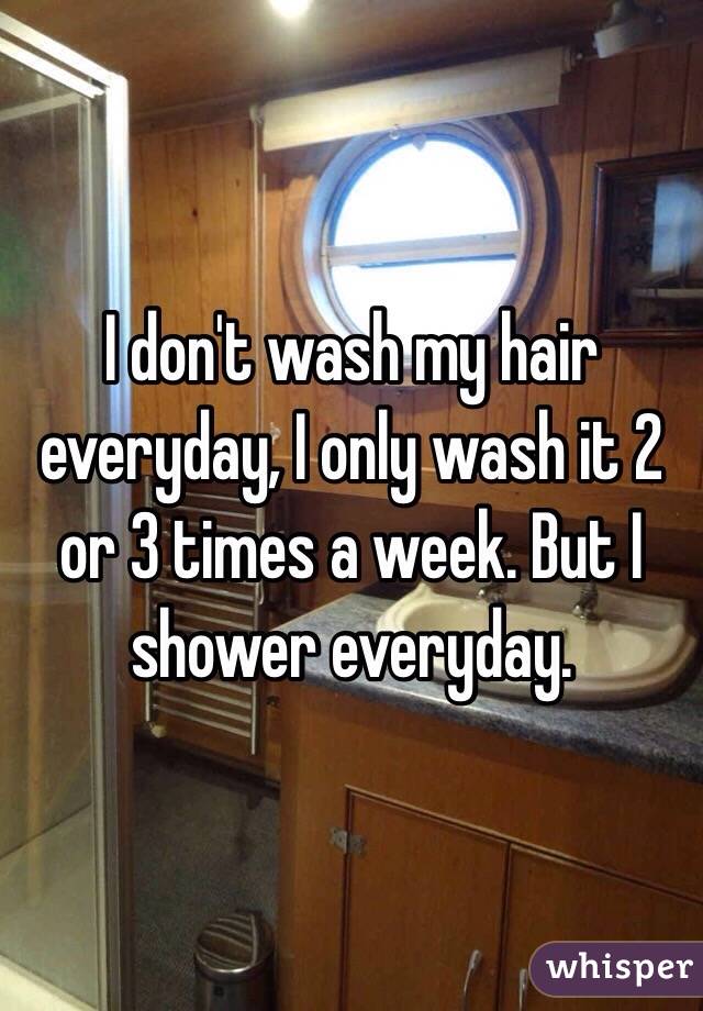 I don't wash my hair everyday, I only wash it 2 or 3 times a week. But I shower everyday. 