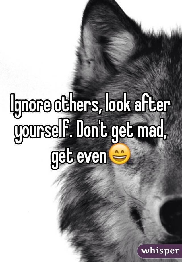 Ignore others, look after yourself. Don't get mad, get even😄