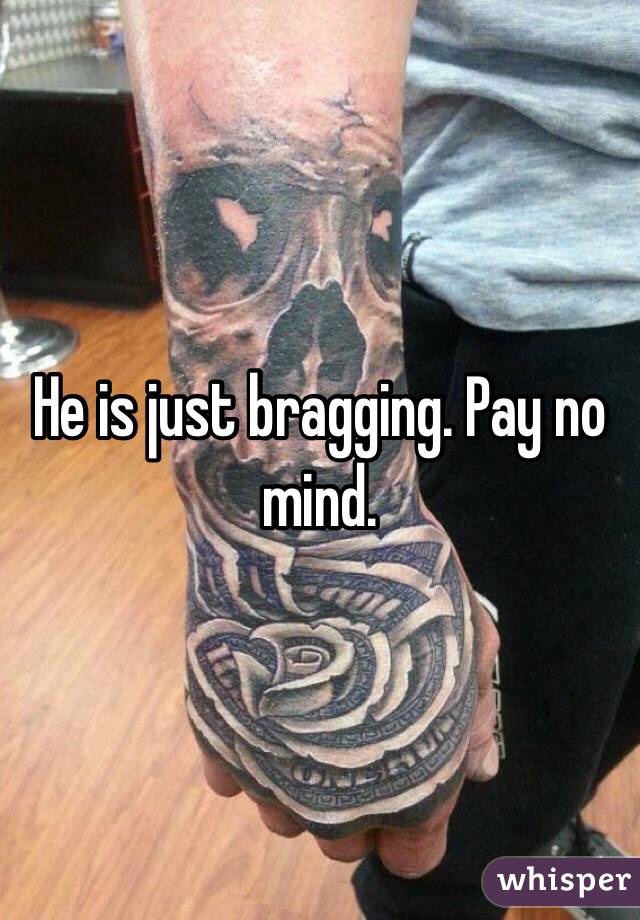He is just bragging. Pay no mind.