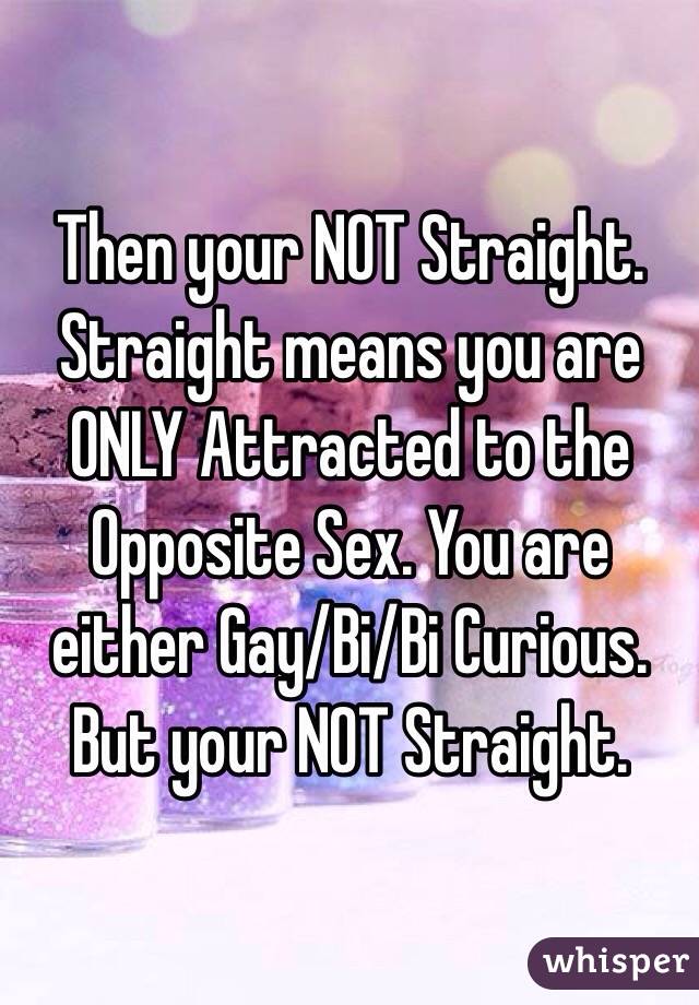 Then your NOT Straight. Straight means you are ONLY Attracted to the Opposite Sex. You are either Gay/Bi/Bi Curious. But your NOT Straight.