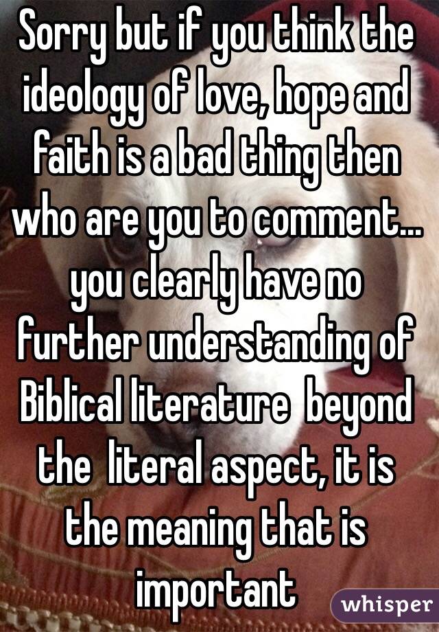 Sorry but if you think the ideology of love, hope and faith is a bad thing then who are you to comment... you clearly have no further understanding of Biblical literature  beyond the  literal aspect, it is the meaning that is important