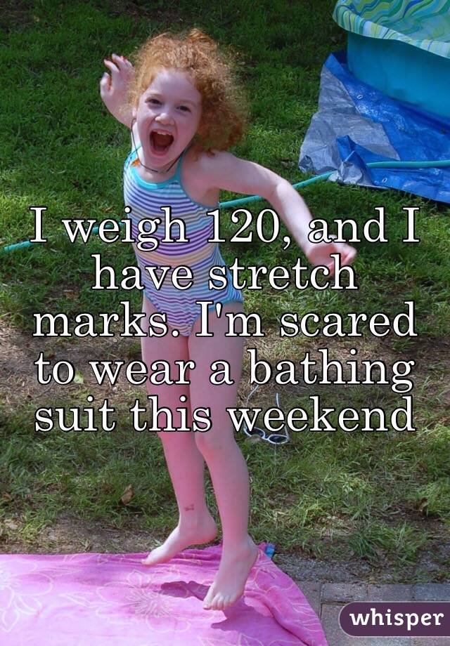 I weigh 120, and I have stretch marks. I'm scared to wear a bathing suit this weekend