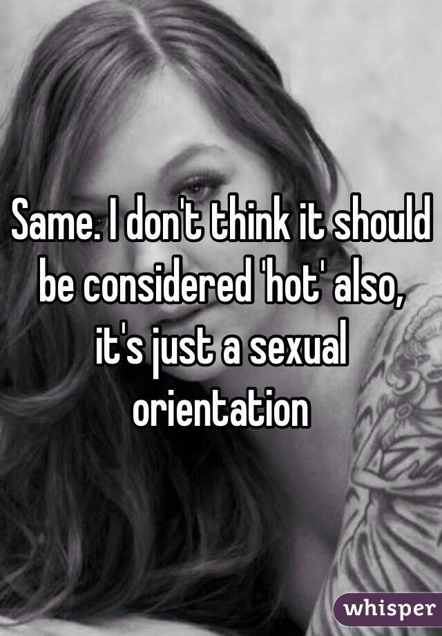 Same. I don't think it should be considered 'hot' also, it's just a sexual orientation 