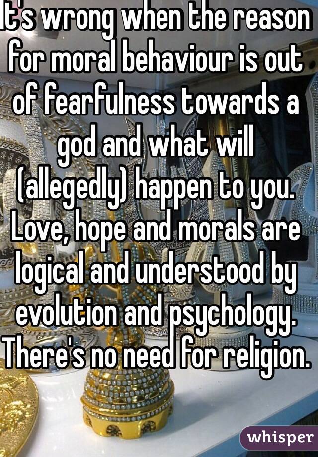 It's wrong when the reason for moral behaviour is out of fearfulness towards a god and what will (allegedly) happen to you.
Love, hope and morals are logical and understood by evolution and psychology. There's no need for religion.