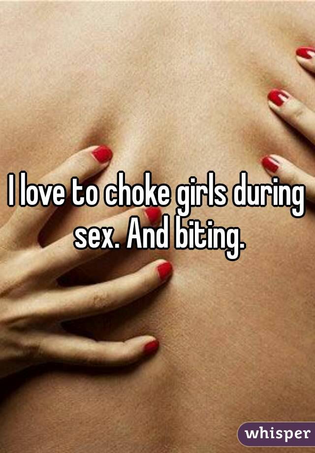 I love to choke girls during sex. And biting.