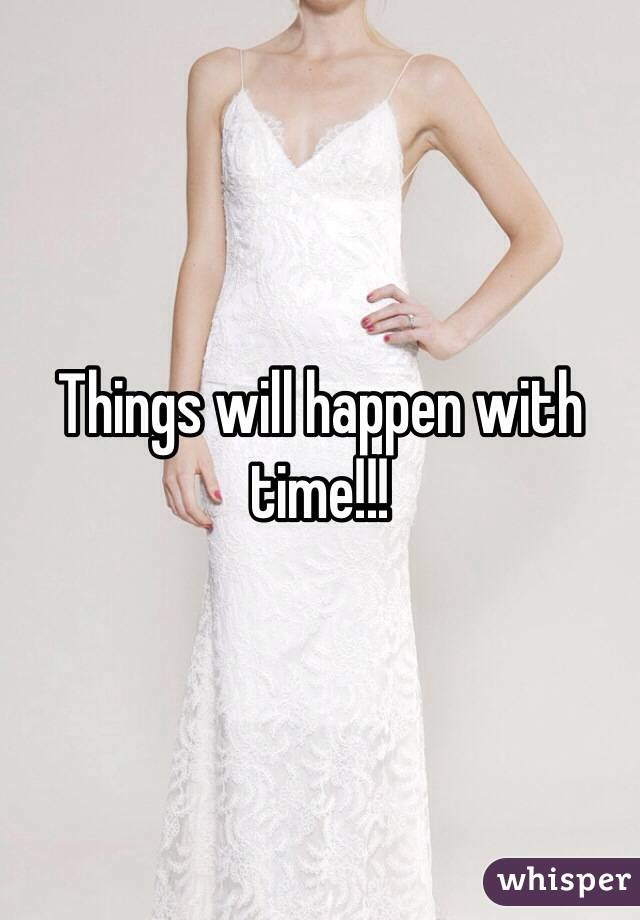 Things will happen with time!!!