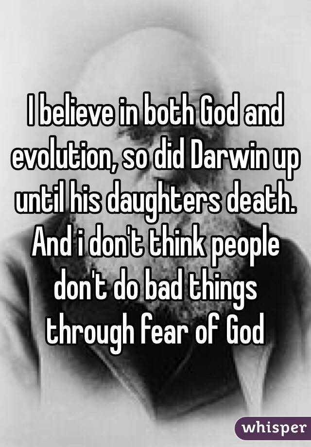 I believe in both God and evolution, so did Darwin up until his daughters death. And i don't think people don't do bad things through fear of God