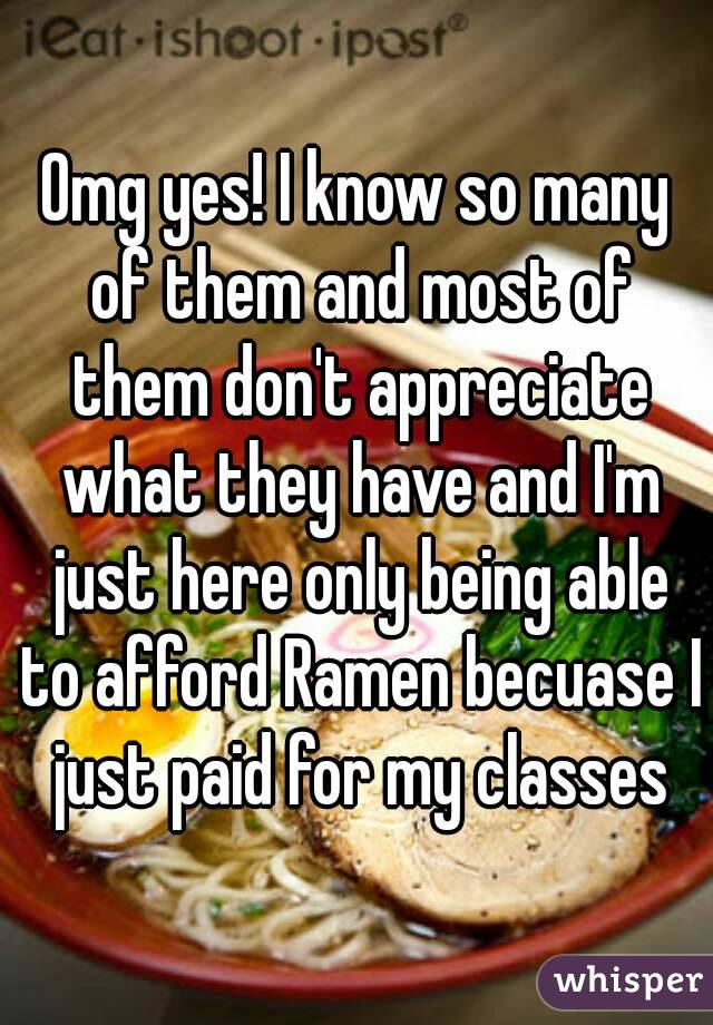 Omg yes! I know so many of them and most of them don't appreciate what they have and I'm just here only being able to afford Ramen becuase I just paid for my classes