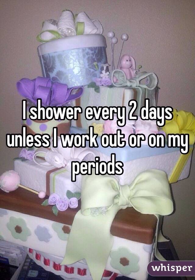 I shower every 2 days unless I work out or on my periods