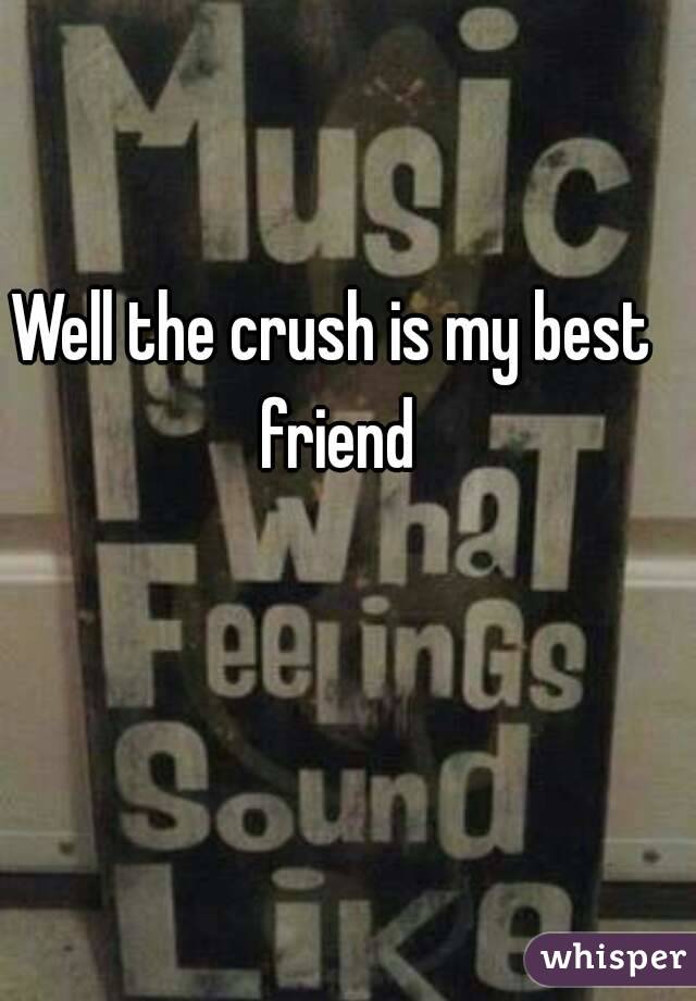 Well the crush is my best friend