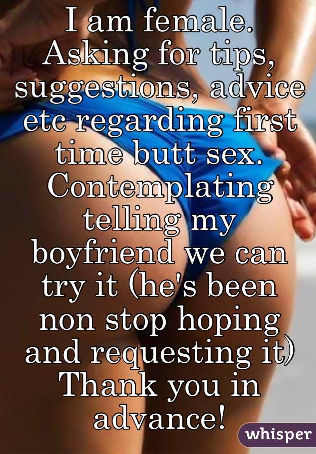 I am female. Asking for tips, suggestions, advice etc regarding first time butt sex. Contemplating telling my boyfriend we can try it (he's been non stop hoping and requesting it)
Thank you in advance! 