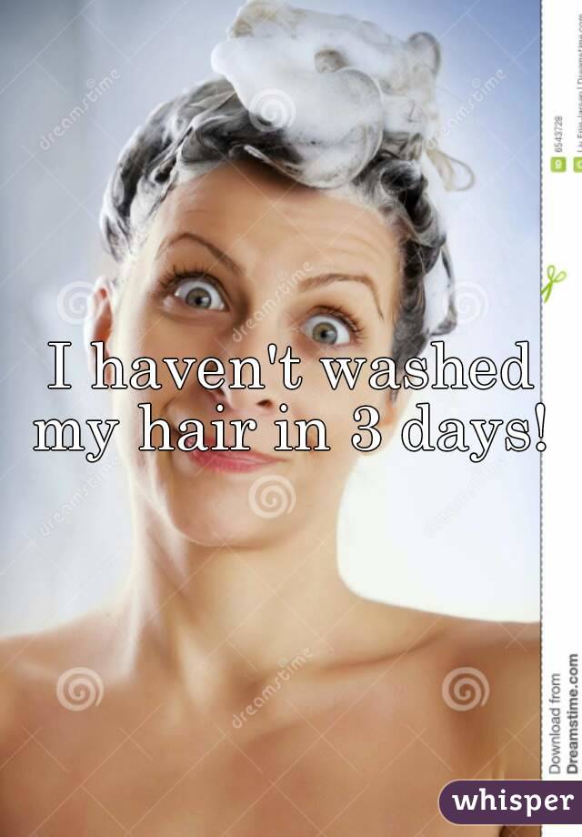 I haven't washed my hair in 3 days! 