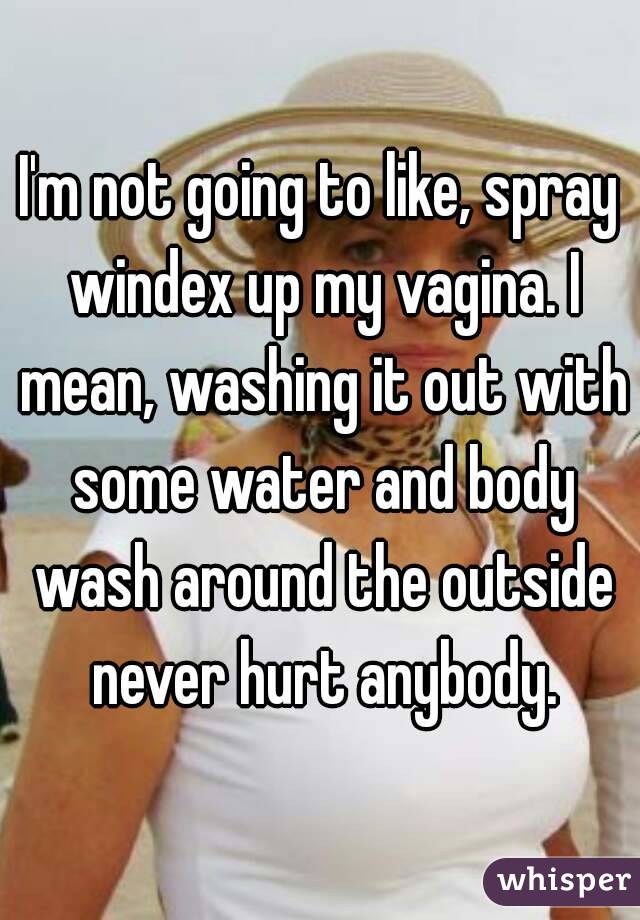 I'm not going to like, spray windex up my vagina. I mean, washing it out with some water and body wash around the outside never hurt anybody.