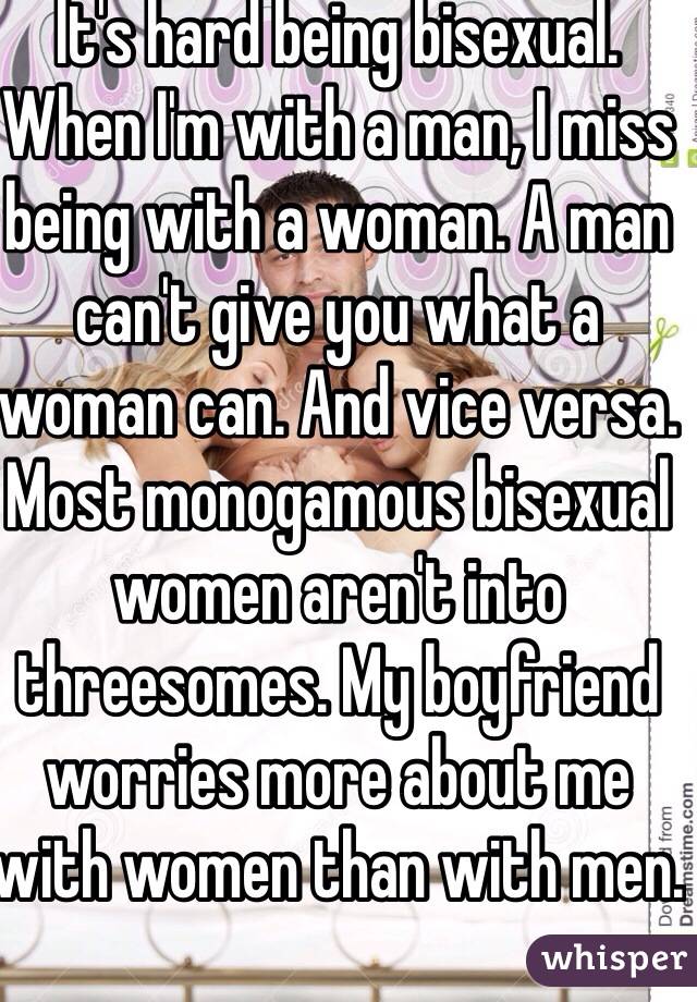 It's hard being bisexual. When I'm with a man, I miss being with a woman. A man can't give you what a woman can. And vice versa. Most monogamous bisexual women aren't into threesomes. My boyfriend worries more about me with women than with men.