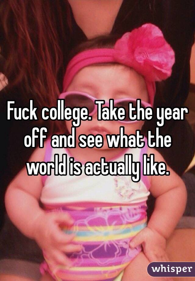 Fuck college. Take the year off and see what the world is actually like. 