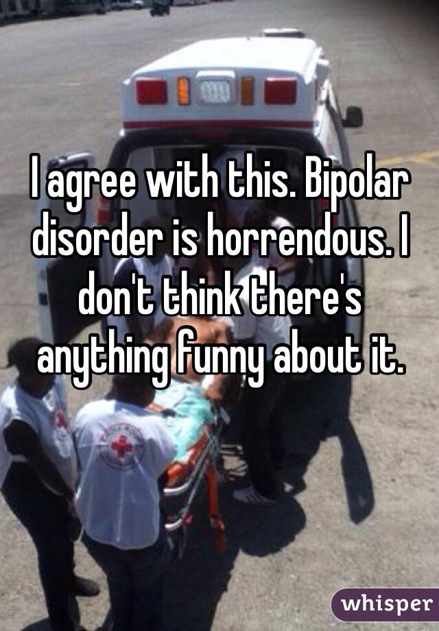 I agree with this. Bipolar disorder is horrendous. I don't think there's anything funny about it.