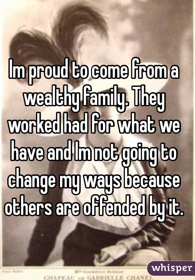 Im proud to come from a wealthy family. They worked had for what we have and Im not going to change my ways because others are offended by it. 