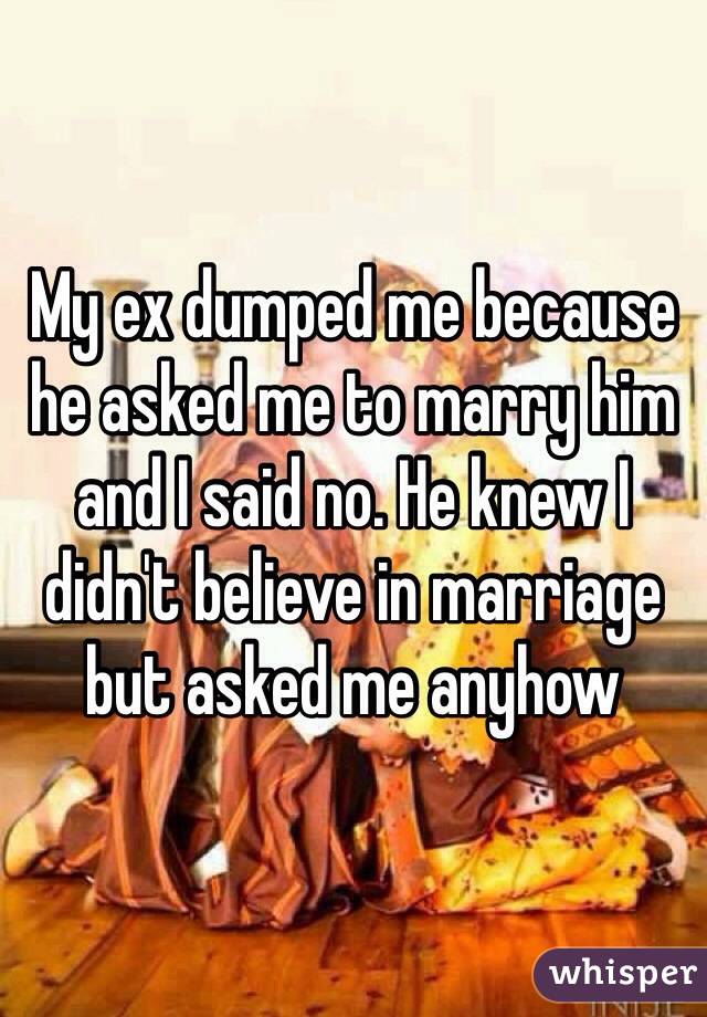 My ex dumped me because he asked me to marry him and I said no. He knew I didn't believe in marriage but asked me anyhow