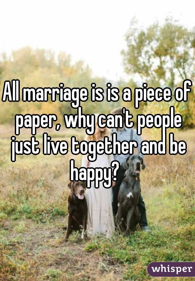 All marriage is is a piece of paper, why can't people just live together and be happy?  