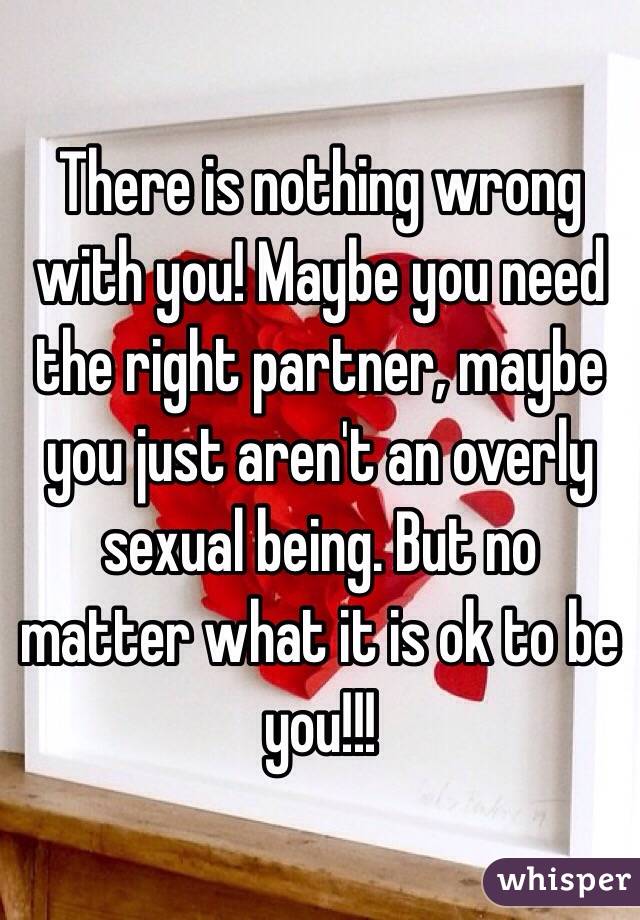 There is nothing wrong with you! Maybe you need the right partner, maybe you just aren't an overly sexual being. But no matter what it is ok to be you!!!