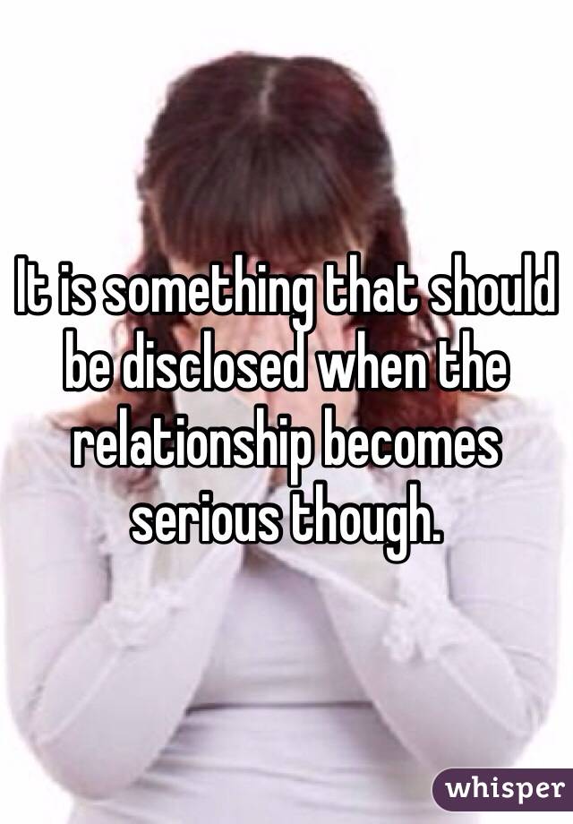 It is something that should be disclosed when the relationship becomes serious though.