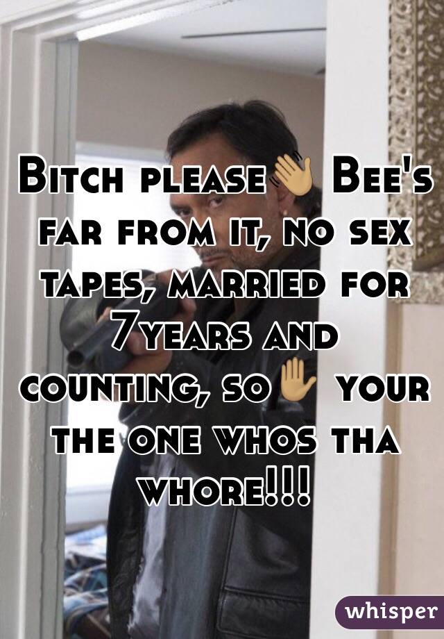 Bitch please👋🏽 Bee's far from it, no sex tapes, married for 7years and counting, so✋🏽 your the one whos tha whore!!! 