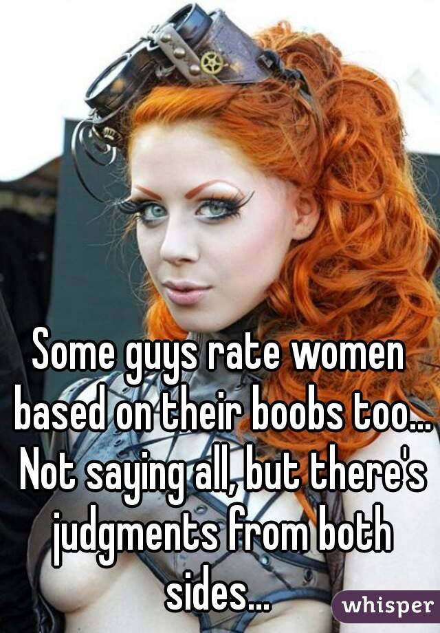 Some guys rate women based on their boobs too... Not saying all, but there's judgments from both sides... 