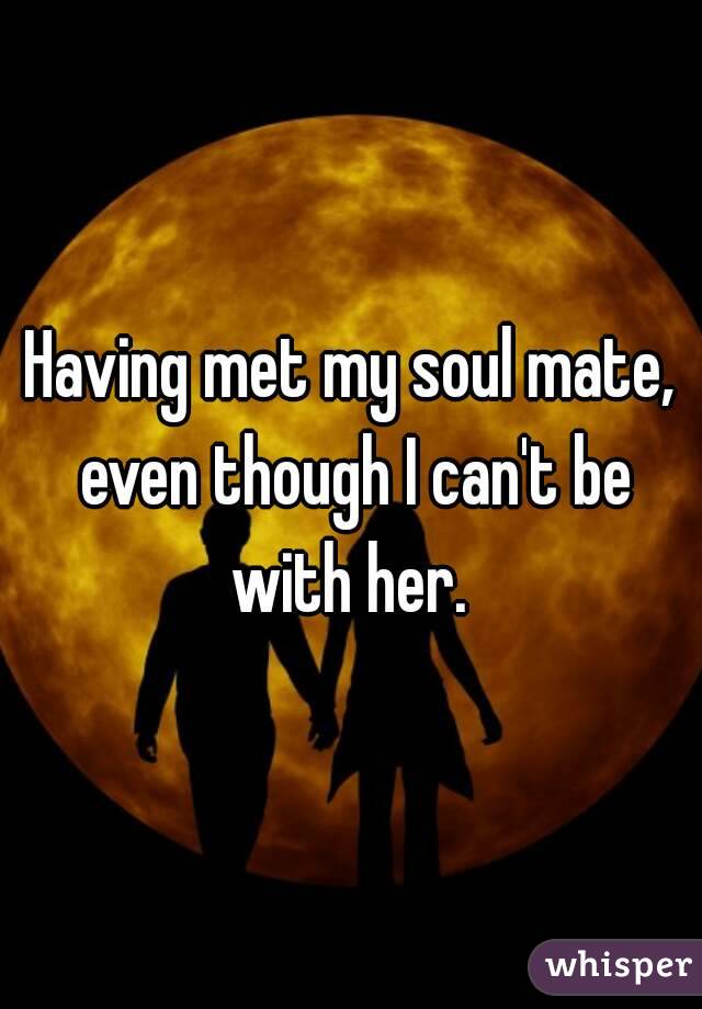 Having met my soul mate, even though I can't be with her. 
