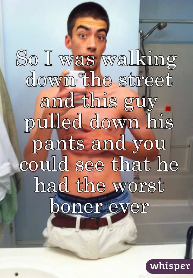 So I was walking down the street and this guy pulled down his pants and you could see that he had the worst boner ever