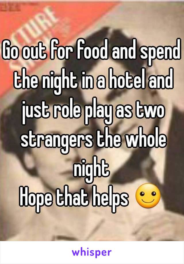 Go out for food and spend the night in a hotel and just role play as two strangers the whole night 
Hope that helps ☺