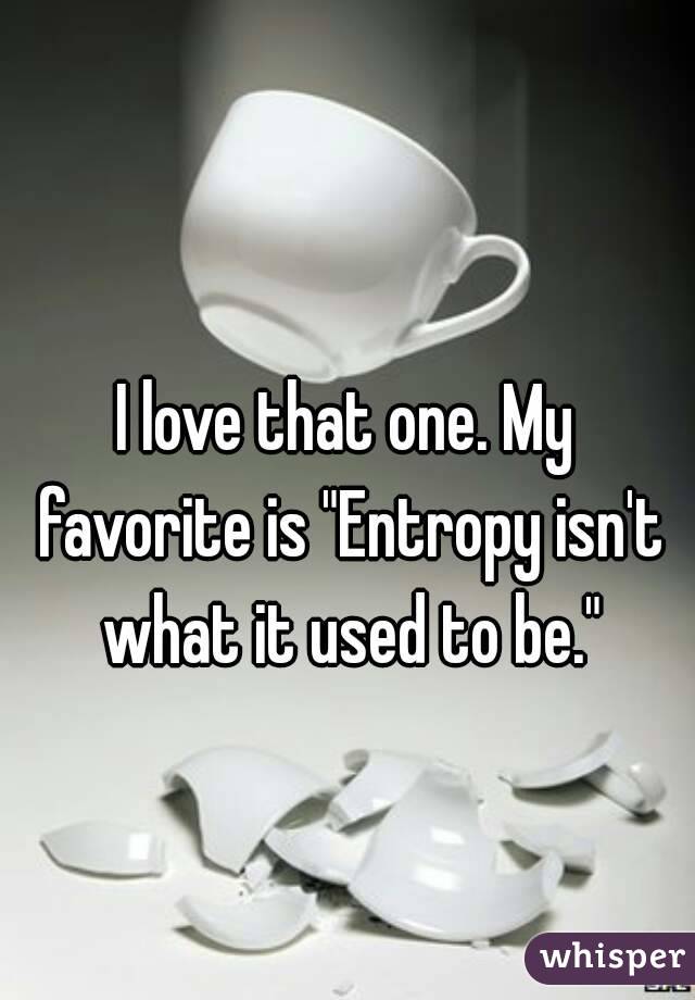 I love that one. My favorite is "Entropy isn't what it used to be."