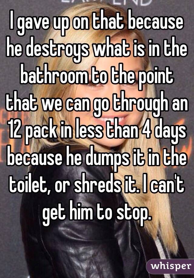 I gave up on that because he destroys what is in the bathroom to the point that we can go through an 12 pack in less than 4 days because he dumps it in the toilet, or shreds it. I can't get him to stop. 