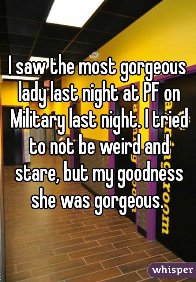 I saw the most gorgeous lady last night at PF on Military last night. I tried to not be weird and stare, but my goodness she was gorgeous. 
