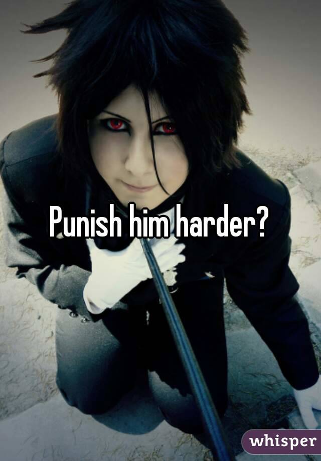 Punish him harder?