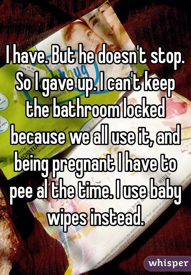 I have. But he doesn't stop. So I gave up. I can't keep the bathroom locked because we all use it, and being pregnant I have to pee al the time. I use baby wipes instead. 