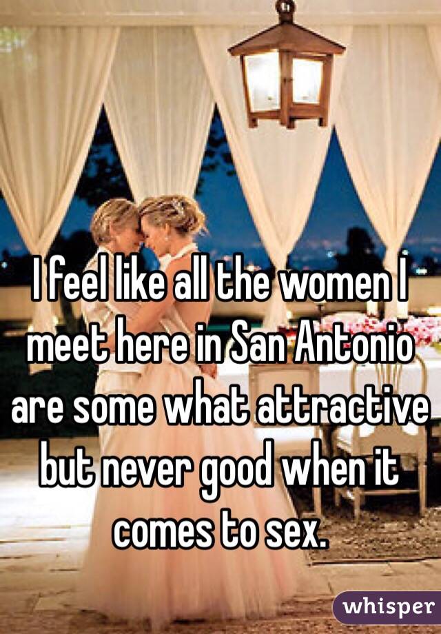 I feel like all the women I meet here in San Antonio are some what attractive but never good when it comes to sex. 