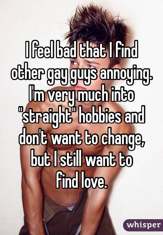 I feel bad that I find 
other gay guys annoying. 
I'm very much into "straight" hobbies and 
don't want to change, 
but I still want to 
find love.