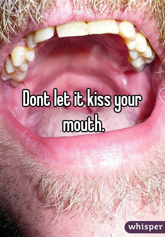 Dont let it kiss your mouth.