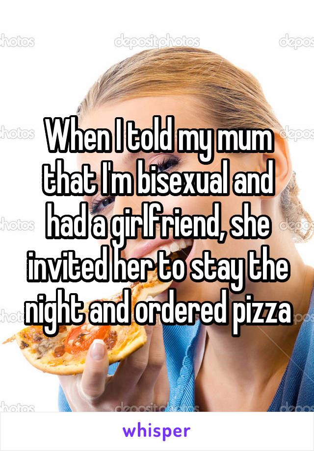 When I told my mum that I'm bisexual and had a girlfriend, she invited her to stay the night and ordered pizza