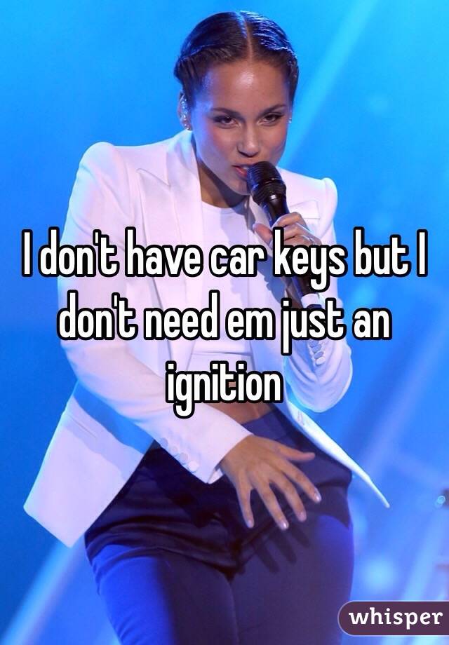 I don't have car keys but I don't need em just an ignition