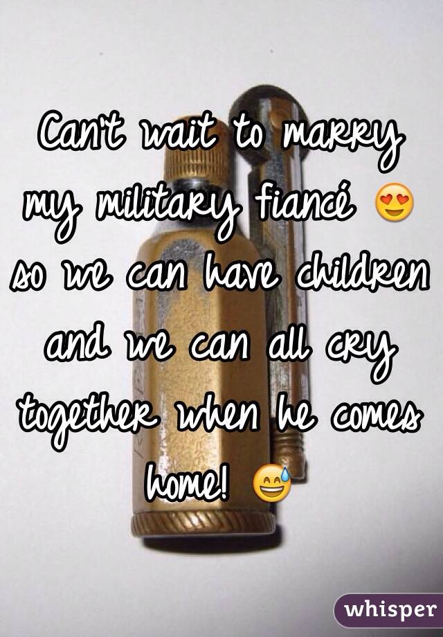 Can't wait to marry my military fiancé 😍 so we can have children and we can all cry together when he comes home! 😅