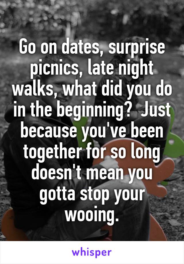 Go on dates, surprise picnics, late night walks, what did you do in the beginning?  Just because you've been together for so long doesn't mean you gotta stop your wooing.