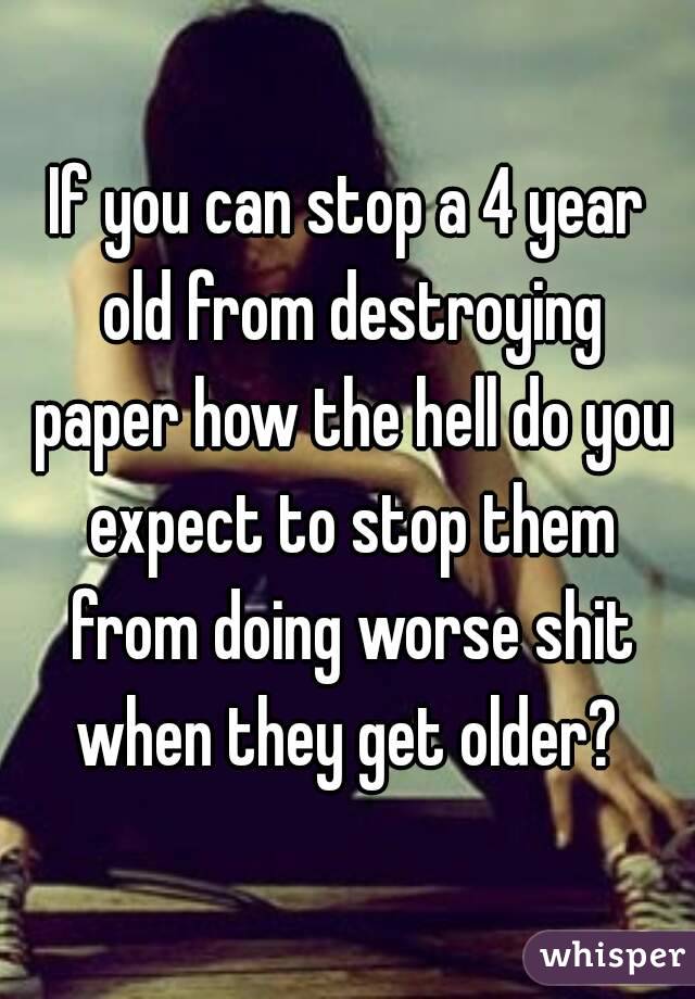 If you can stop a 4 year old from destroying paper how the hell do you expect to stop them from doing worse shit when they get older? 