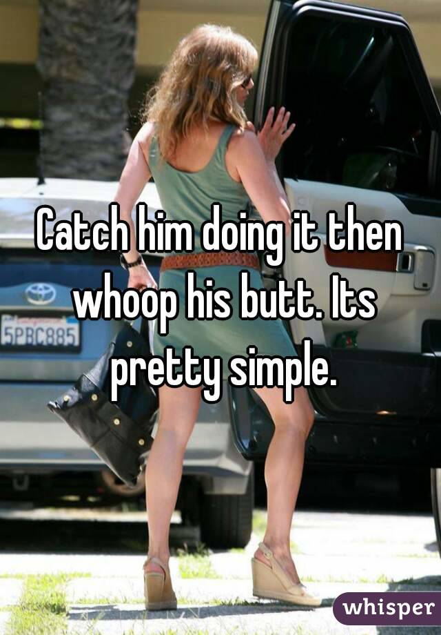 Catch him doing it then whoop his butt. Its pretty simple.